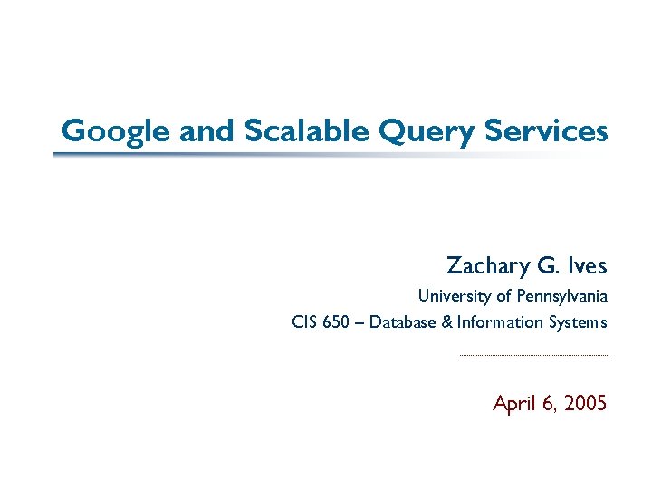 Google and Scalable Query Services Zachary G. Ives University of Pennsylvania CIS 650 –