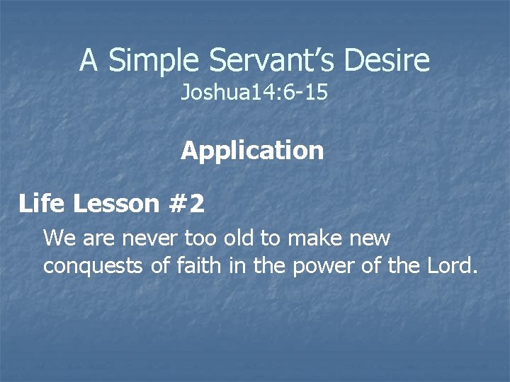 A Simple Servant’s Desire Joshua 14: 6 -15 Application Life Lesson #2 We are