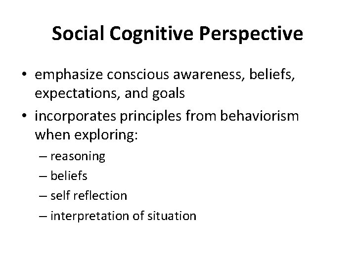 Social Cognitive Perspective • emphasize conscious awareness, beliefs, expectations, and goals • incorporates principles