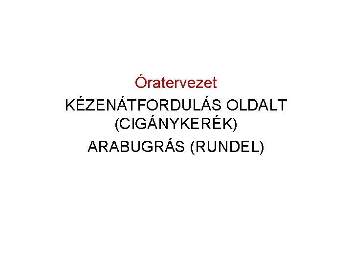 Óratervezet KÉZENÁTFORDULÁS OLDALT (CIGÁNYKERÉK) ARABUGRÁS (RUNDEL) 