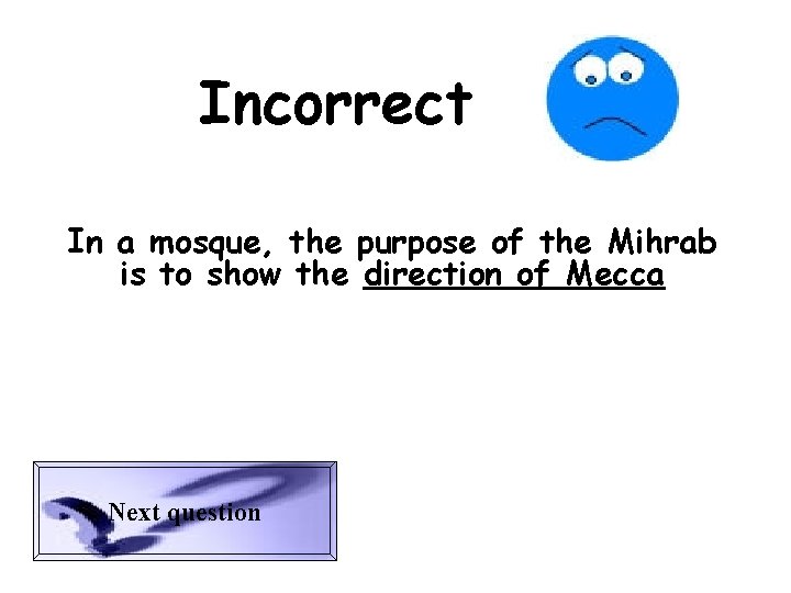 Incorrect In a mosque, the purpose of the Mihrab is to show the direction