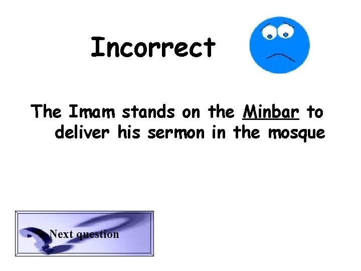 Incorrect The Imam stands on the Minbar to deliver his sermon in the mosque