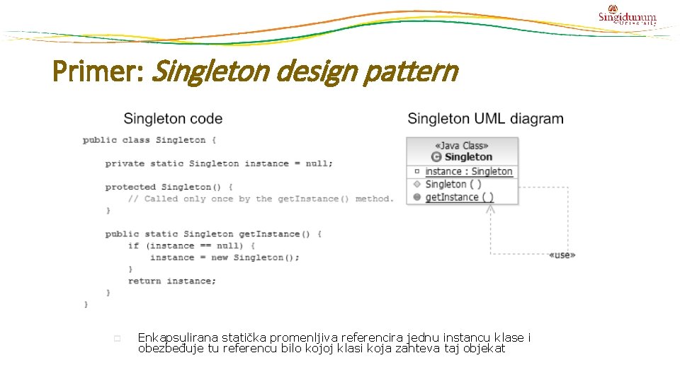 Primer: Singleton design pattern p Enkapsulirana statička promenljiva referencira jednu instancu klase i obezbeđuje Primer: Singleton design pattern p Enkapsulirana statička promenljiva referencira jednu instancu klase i obezbeđuje