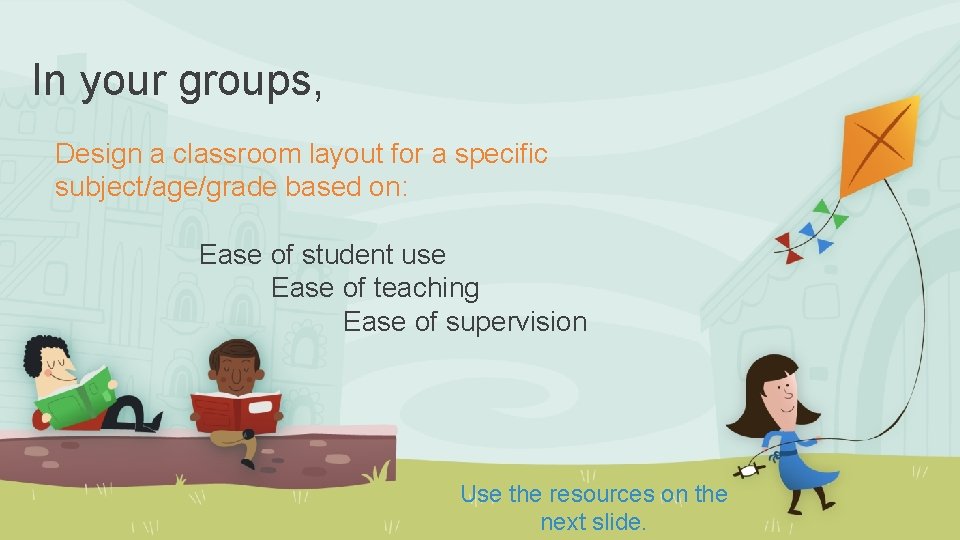 In your groups, Design a classroom layout for a specific subject/age/grade based on: Ease