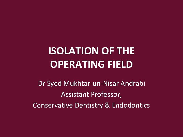 ISOLATION OF THE OPERATING FIELD Dr Syed Mukhtar-un-Nisar Andrabi Assistant Professor, Conservative Dentistry &