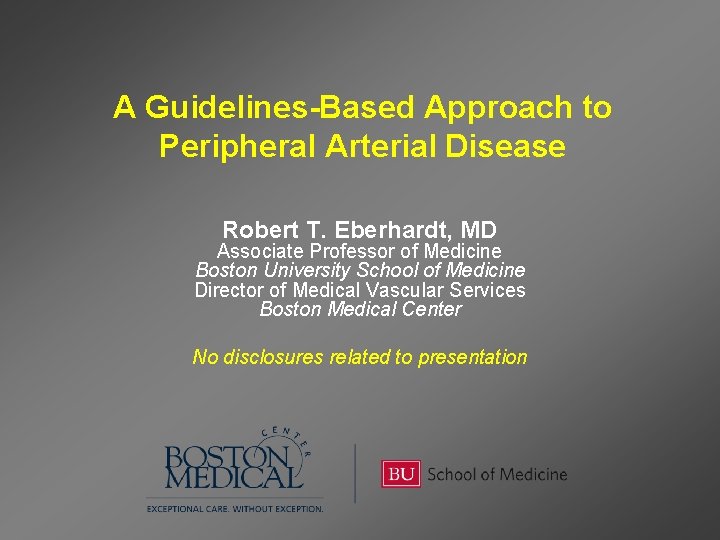 A Guidelines-Based Approach to Peripheral Arterial Disease Robert T. Eberhardt, MD Associate Professor of