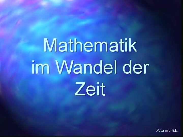 Mathematik im Wandel der Zeit Weiter mit Klick. 