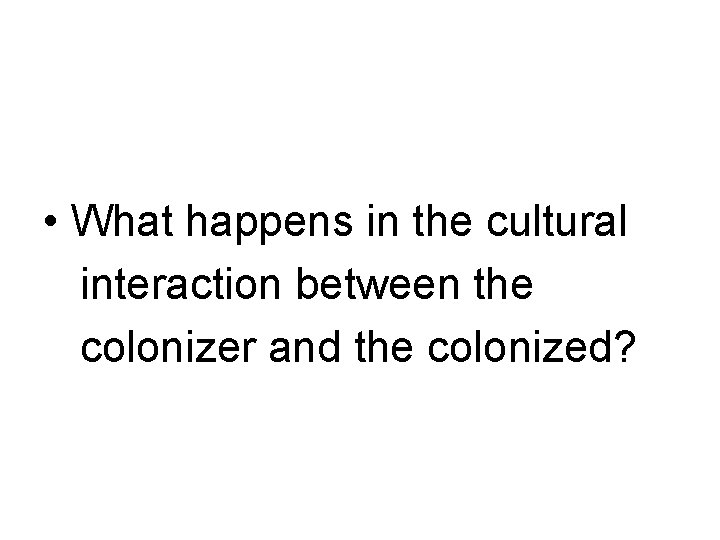  • What happens in the cultural interaction between the colonizer and the colonized?