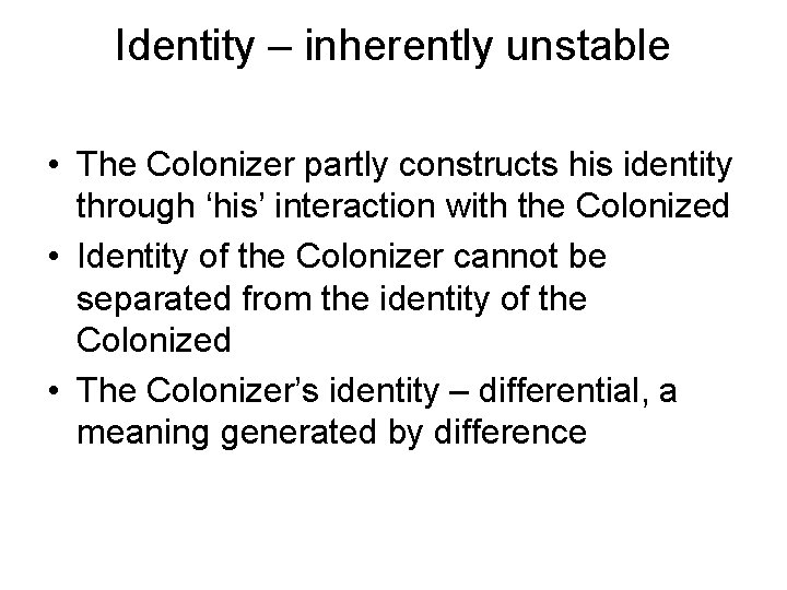 Identity – inherently unstable • The Colonizer partly constructs his identity through ‘his’ interaction