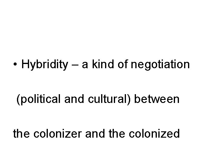  • Hybridity – a kind of negotiation (political and cultural) between the colonizer