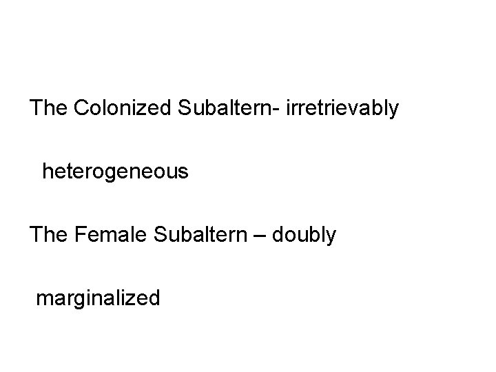 The Colonized Subaltern- irretrievably heterogeneous The Female Subaltern – doubly marginalized 