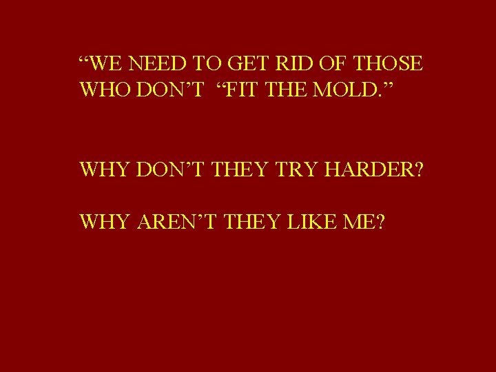 “WE NEED TO GET RID OF THOSE WHO DON’T “FIT THE MOLD. ” WHY