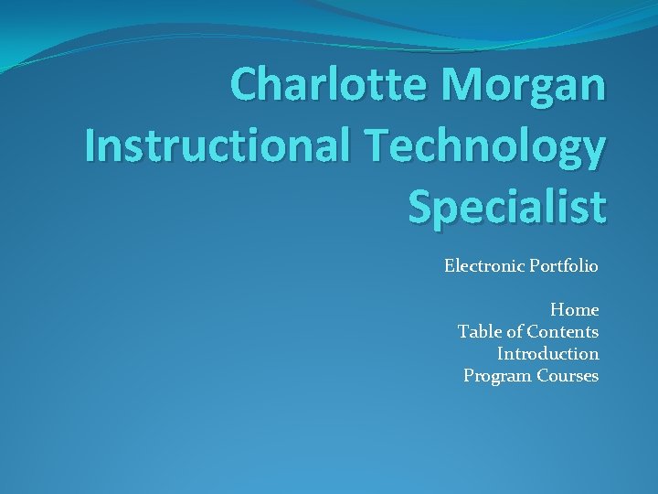 Charlotte Morgan Instructional Technology Specialist Electronic Portfolio Home Table of Contents Introduction Program Courses