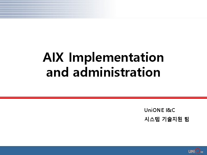 AIX Implementation and administration Uni. ONE I&C 시스템 기술지원 팀 AIX Implementation and administration Uni. ONE I&C 시스템 기술지원 팀