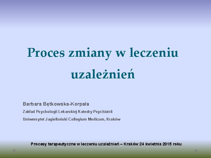 Proces zmiany w leczeniu uzależnień Barbara Bętkowska-Korpała Zakład Psychologii Lekarskiej Katedry Psychiatrii Uniwersytet Jagielloński