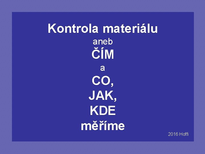 Kontrola materiálu aneb ČÍM a CO, JAK, KDE měříme 2016 Hoffi 