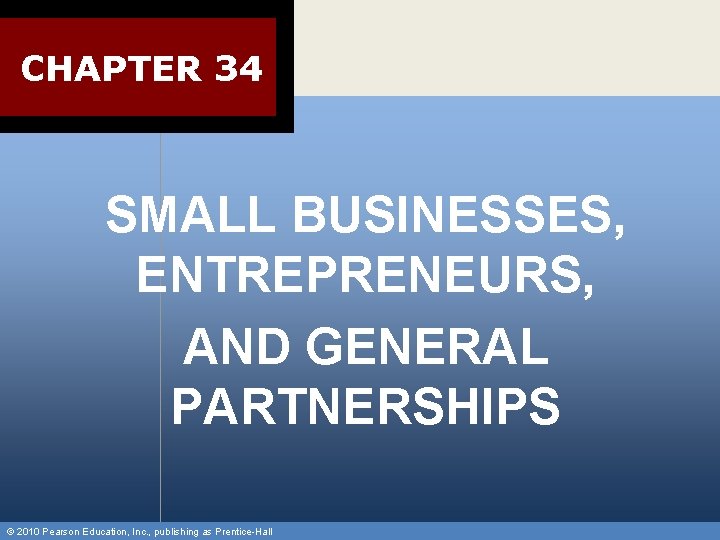 CHAPTER 34 SMALL BUSINESSES, ENTREPRENEURS, AND GENERAL PARTNERSHIPS © 2010 Pearson Education, Inc. ,