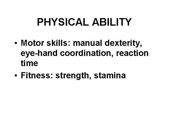 PHYSICAL ABILITY • Motor skills: manual dexterity, eye-hand coordination, reaction time • Fitness: strength,