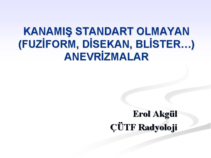 KANAMIŞ STANDART OLMAYAN (FUZİFORM, DİSEKAN, BLİSTER…) ANEVRİZMALAR Erol Akgül ÇÜTF Radyoloji 