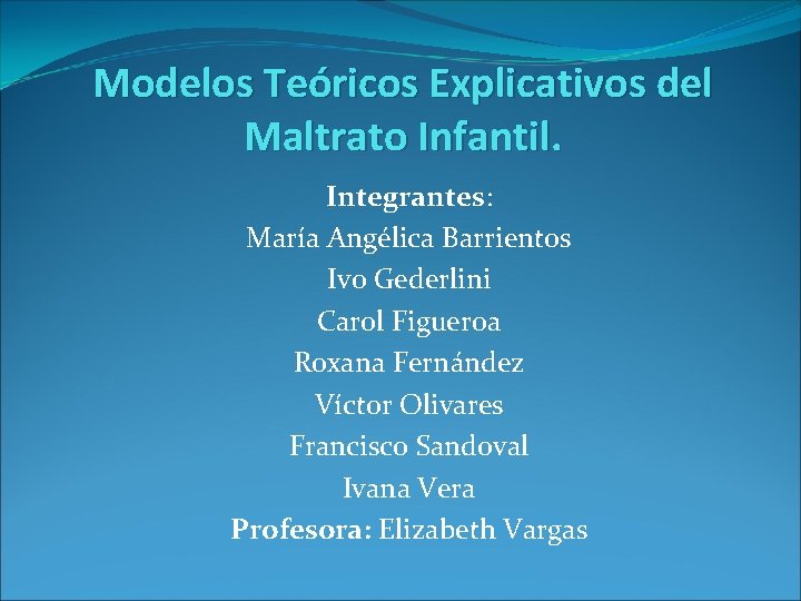 Modelos Teóricos Explicativos del Maltrato Infantil. Integrantes: María Angélica Barrientos Ivo Gederlini Carol Figueroa Modelos Teóricos Explicativos del Maltrato Infantil. Integrantes: María Angélica Barrientos Ivo Gederlini Carol Figueroa