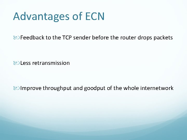 Advantages of ECN Feedback to the TCP sender before the router drops packets Less Advantages of ECN Feedback to the TCP sender before the router drops packets Less