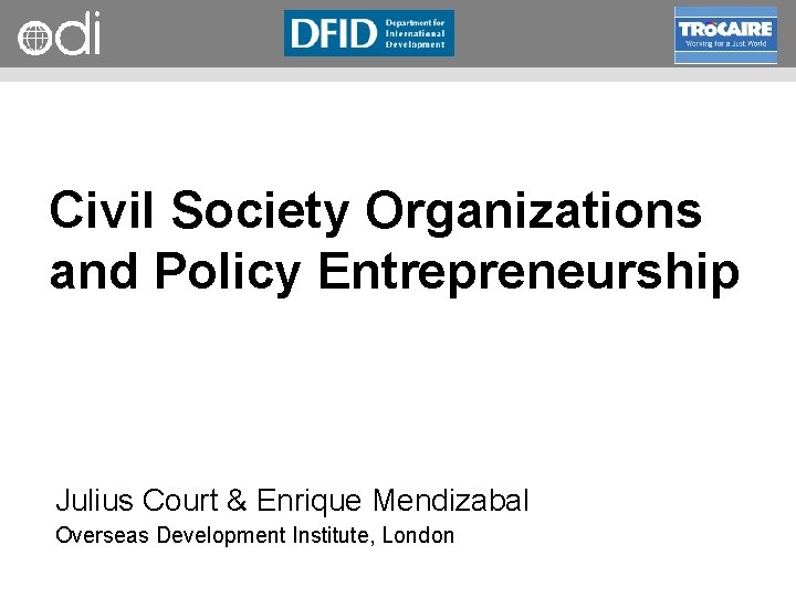 RAPID Programme Civil Society Organizations and Policy Entrepreneurship Julius Court & Enrique Mendizabal Overseas