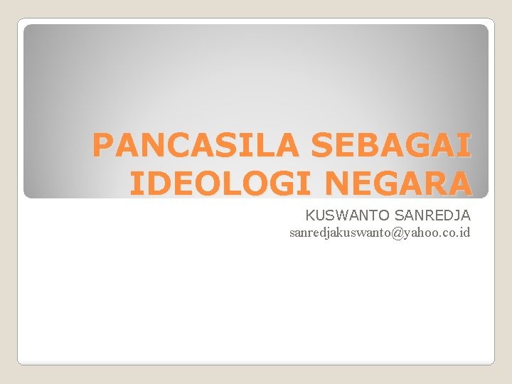 PANCASILA SEBAGAI IDEOLOGI NEGARA KUSWANTO SANREDJA sanredjakuswanto@yahoo. co. id 