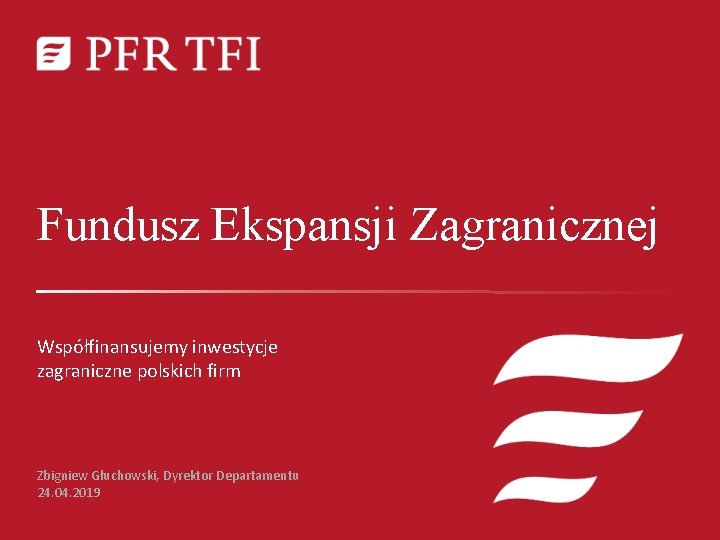 Fundusz Ekspansji Zagranicznej Współfinansujemy inwestycje zagraniczne polskich firm Zbigniew Głuchowski, Dyrektor Departamentu 24. 04.