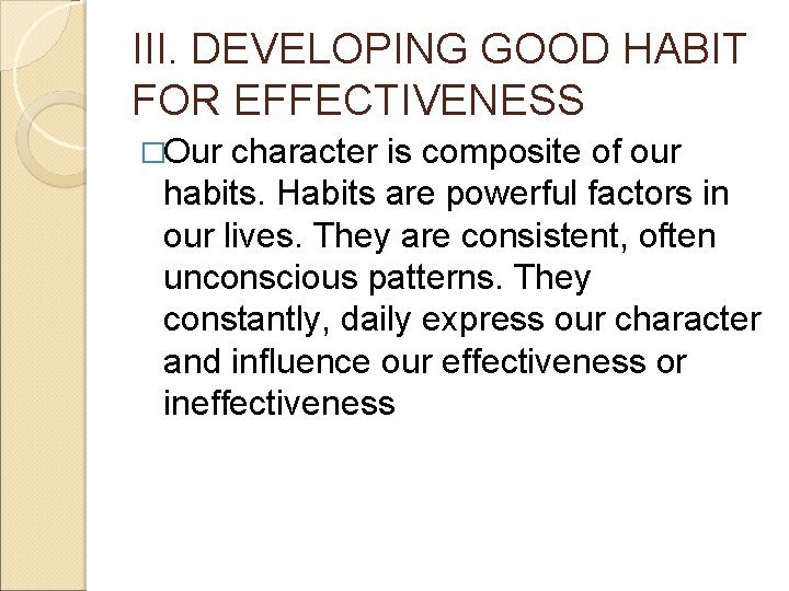 III. DEVELOPING GOOD HABIT FOR EFFECTIVENESS �Our character is composite of our habits. Habits