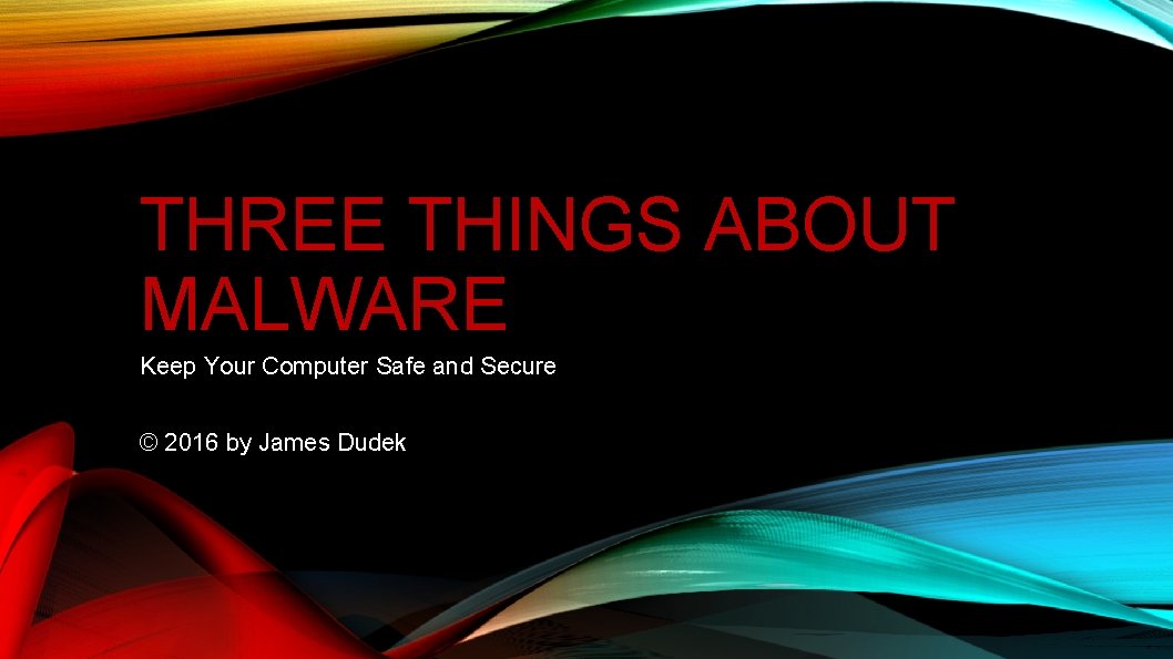 THREE THINGS ABOUT MALWARE Keep Your Computer Safe and Secure © 2016 by James