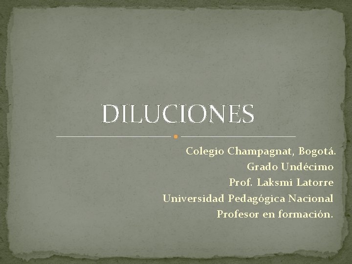 DILUCIONES Colegio Champagnat, Bogotá. Grado Undécimo Prof. Laksmi Latorre Universidad Pedagógica Nacional Profesor en