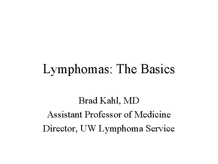 Lymphomas: The Basics Brad Kahl, MD Assistant Professor of Medicine Director, UW Lymphoma Service