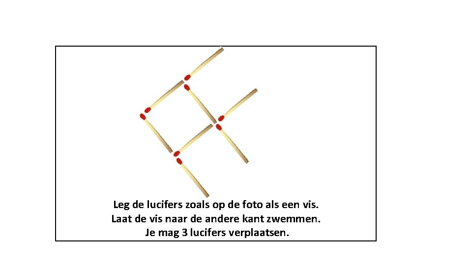 Leg de lucifers zoals op de foto als een vis. Laat de vis naar