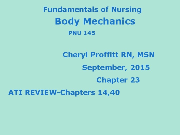Fundamentals of Nursing Body Mechanics PNU 145 Cheryl Proffitt RN, MSN September, 2015 Chapter