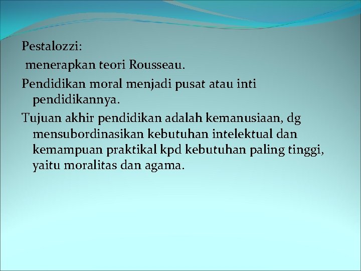 Pestalozzi: menerapkan teori Rousseau. Pendidikan moral menjadi pusat atau inti pendidikannya. Tujuan akhir pendidikan