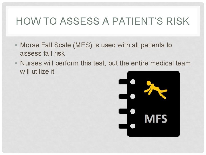 HOW TO ASSESS A PATIENT’S RISK • Morse Fall Scale (MFS) is used with