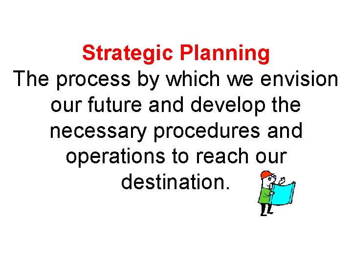 Strategic Planning The process by which we envision our future and develop the necessary