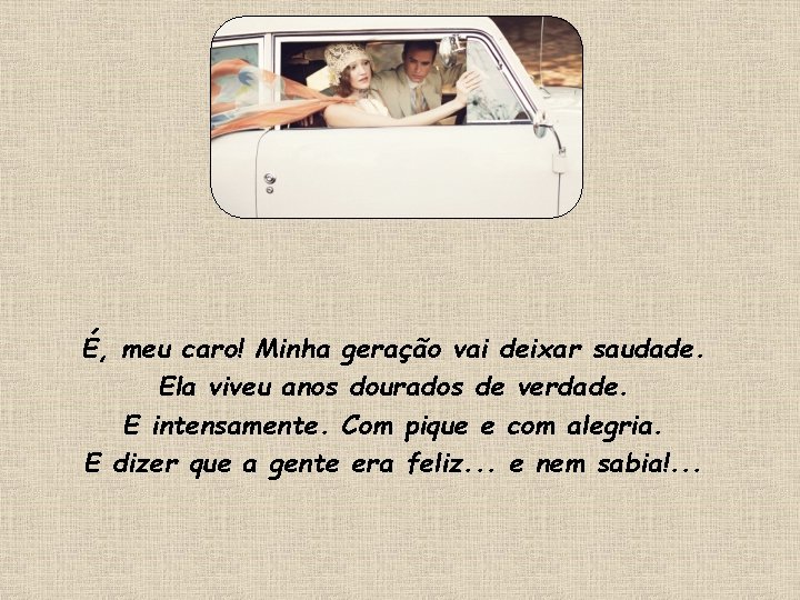 É, meu caro! Minha geração vai deixar saudade. Ela viveu anos dourados de verdade. É, meu caro! Minha geração vai deixar saudade. Ela viveu anos dourados de verdade.