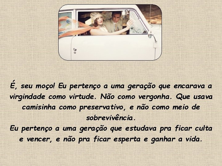 É, seu moço! Eu pertenço a uma geração que encarava a virgindade como virtude. É, seu moço! Eu pertenço a uma geração que encarava a virgindade como virtude.