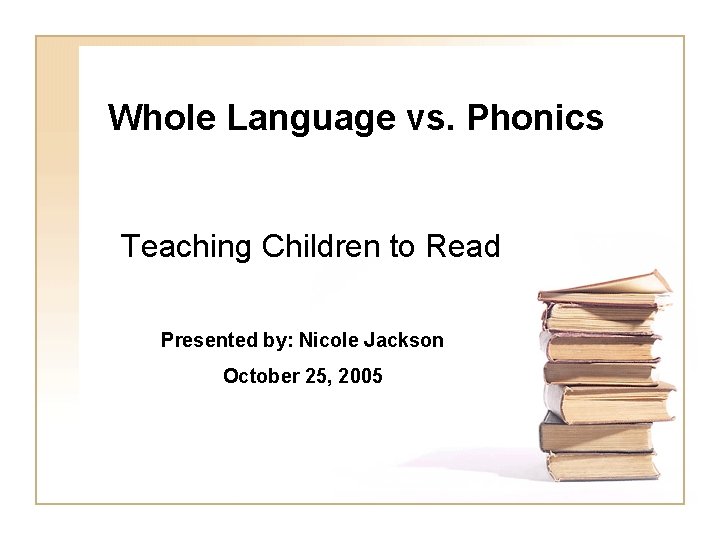 Whole Language vs. Phonics Teaching Children to Read Presented by: Nicole Jackson October 25,