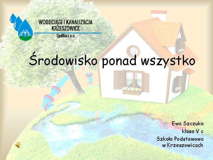 Środowisko ponad wszystko Ewa Szczuka klasa V c Szkoła Podstawowa w Krzeszowicach 