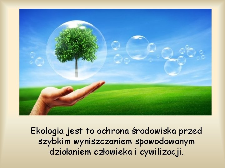 Ekologia jest to ochrona środowiska przed szybkim wyniszczaniem spowodowanym działaniem człowieka i cywilizacji. 