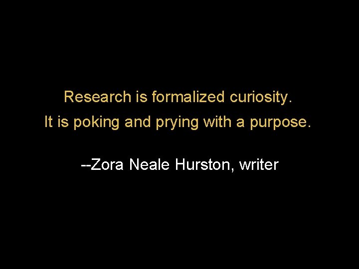 Research is formalized curiosity. It is poking and prying with a purpose. --Zora Neale