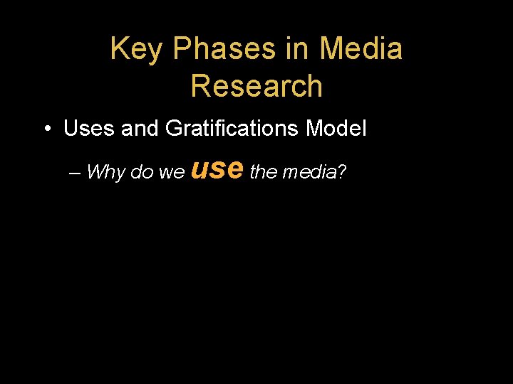 Key Phases in Media Research • Uses and Gratifications Model – Why do we