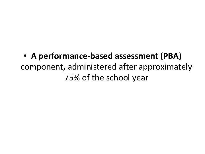  • A performance-based assessment (PBA) component, administered after approximately 75% of the school