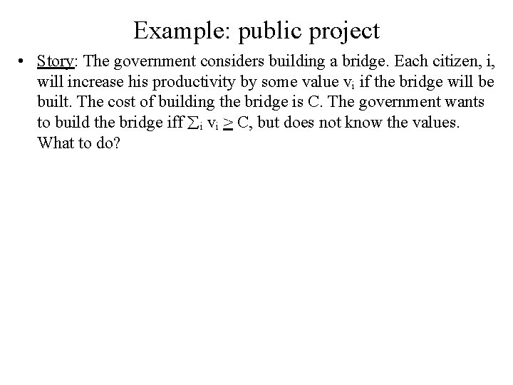 Example: public project • Story: The government considers building a bridge. Each citizen, i,