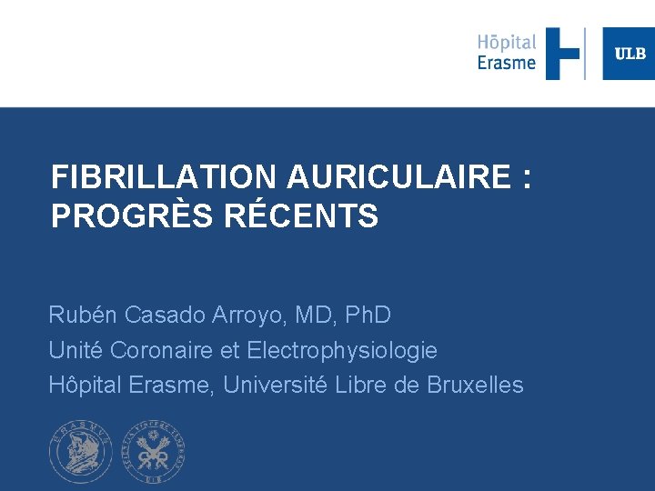 FIBRILLATION AURICULAIRE : PROGRÈS RÉCENTS Rubén Casado Arroyo, MD, Ph. D Unité Coronaire et