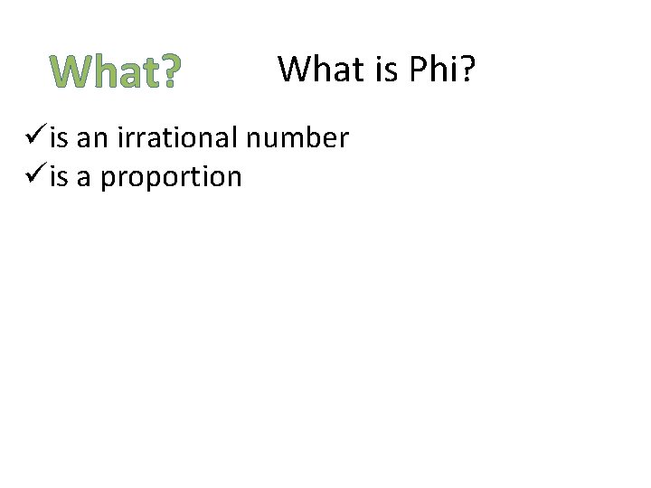 What? What is Phi? üis an irrational number üis a proportion What? What is Phi? üis an irrational number üis a proportion