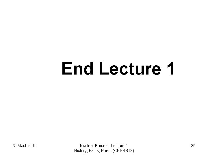 End Lecture 1 R. Machleidt Nuclear Forces - Lecture 1 History, Facts, Phen. (CNSSS