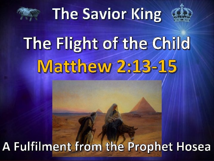 The Savior King The Flight of the Child Matthew 2: 13 -15 A Fulfilment